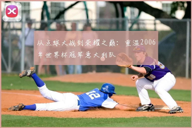 从点球大战到荣耀之巅：重温2006年世界杯冠军意大利队
