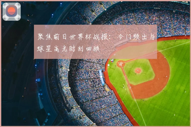 聚焦前日世界杯战报：冷门频出与球星高光时刻回顾