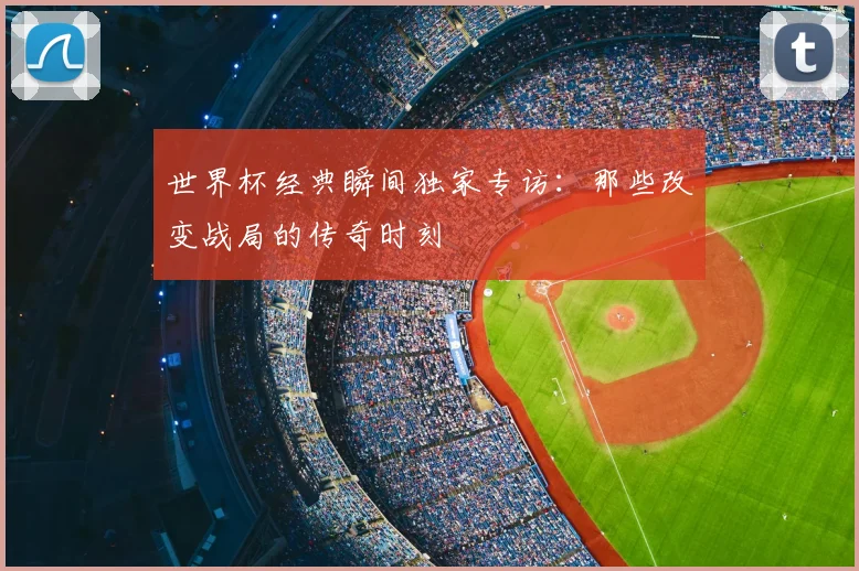 世界杯经典瞬间独家专访：那些改变战局的传奇时刻