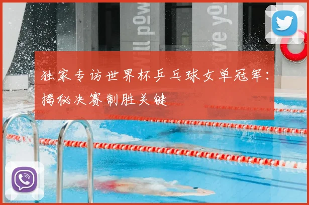 独家专访世界杯乒乓球女单冠军：揭秘决赛制胜关键