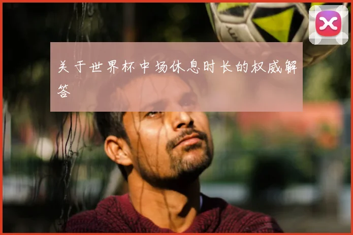关于世界杯中场休息时长的权威解答