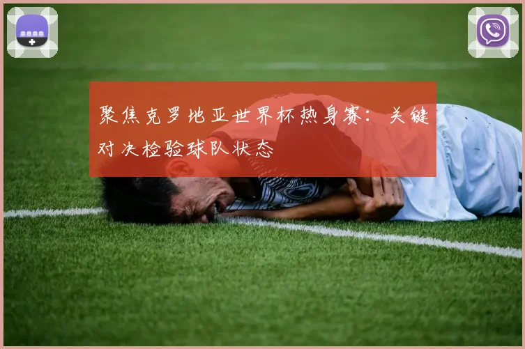 聚焦克罗地亚世界杯热身赛：关键对决检验球队状态