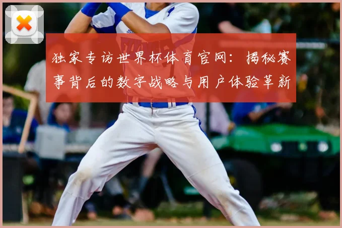 独家专访世界杯体育官网：揭秘赛事背后的数字战略与用户体验革新