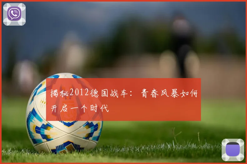 揭秘2012德国战车：青春风暴如何开启一个时代