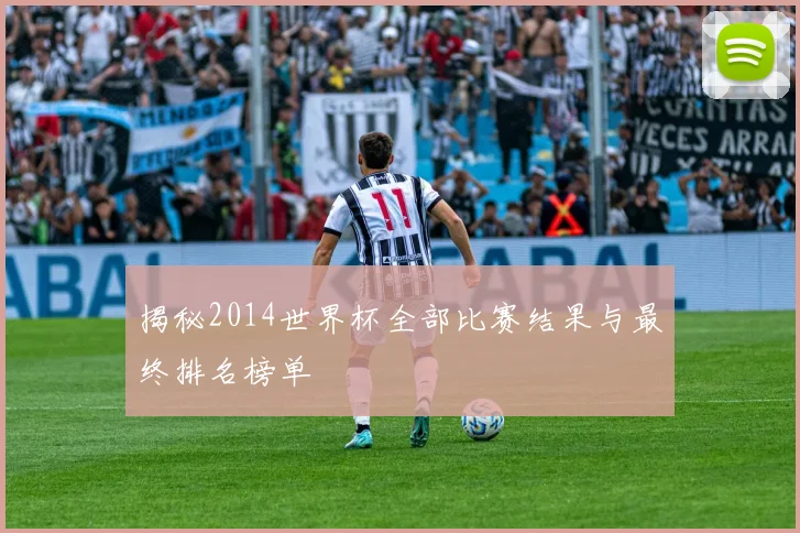 揭秘2014世界杯全部比赛结果与最终排名榜单