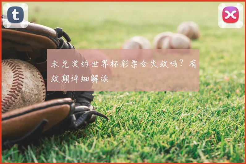 未兑奖的世界杯彩票会失效吗?有效期详细解读