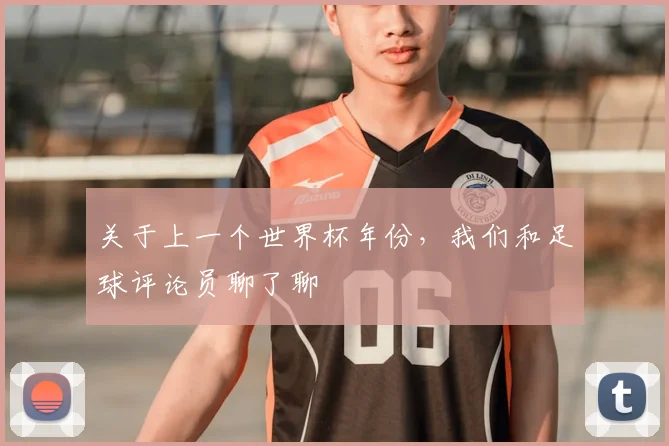关于上一个世界杯年份，我们和足球评论员聊了聊